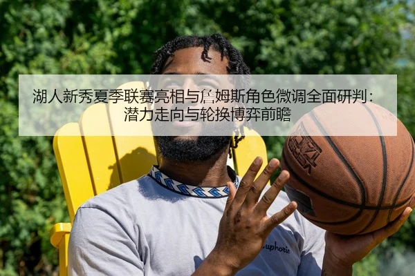 湖人新秀夏季联赛亮相与詹姆斯角色微调全面研判：潜力走向与轮换博弈前瞻
